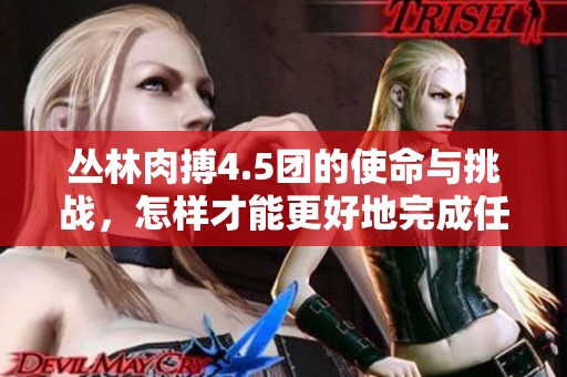 丛林肉搏4.5团的使命与挑战，怎样才能更好地完成任务