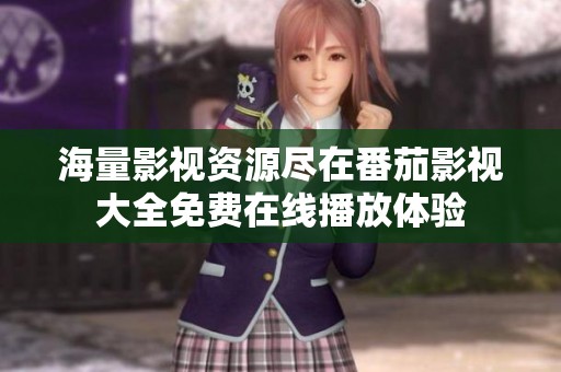 海量影视资源尽在番茄影视大全免费在线播放体验