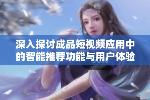 深入探讨成品短视频应用中的智能推荐功能与用户体验优化