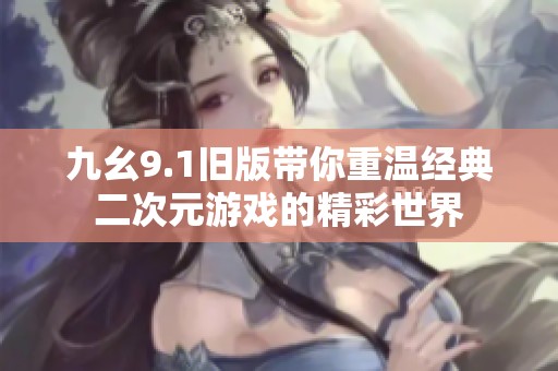 九幺9.1旧版带你重温经典二次元游戏的精彩世界