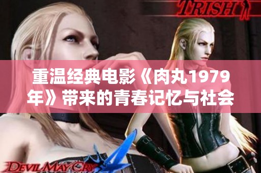 重温经典电影《肉丸1979年》带来的青春记忆与社会讽刺