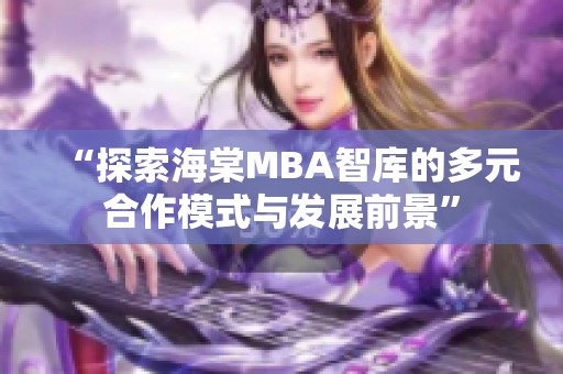 “探索海棠MBA智库的多元合作模式与发展前景”