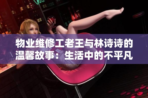 物业维修工老王与林诗诗的温馨故事：生活中的不平凡瞬间
