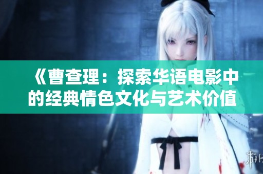 《曹查理：探索华语电影中的经典情色文化与艺术价值》