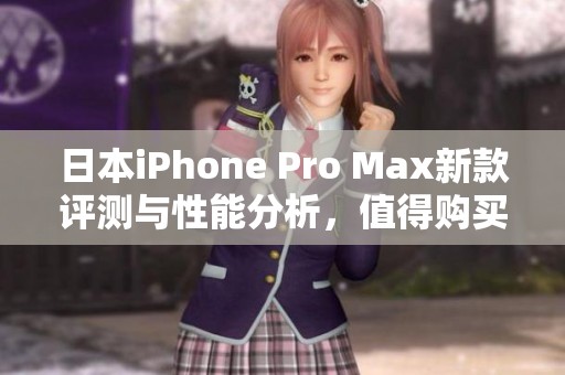 日本iPhone Pro Max新款评测与性能分析，值得购买吗