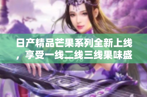 日产精品芒果系列全新上线，享受一线二线三线果味盛宴