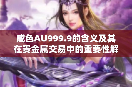 成色AU999.9的含义及其在贵金属交易中的重要性解析