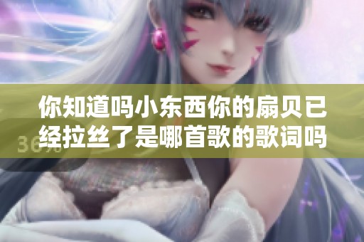 你知道吗小东西你的扇贝已经拉丝了是哪首歌的歌词吗
