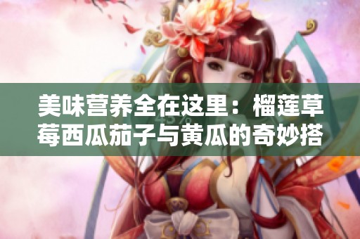 美味营养全在这里：榴莲草莓西瓜茄子与黄瓜的奇妙搭配