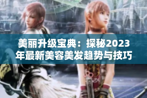 美丽升级宝典：探秘2023年最新美容美发趋势与技巧