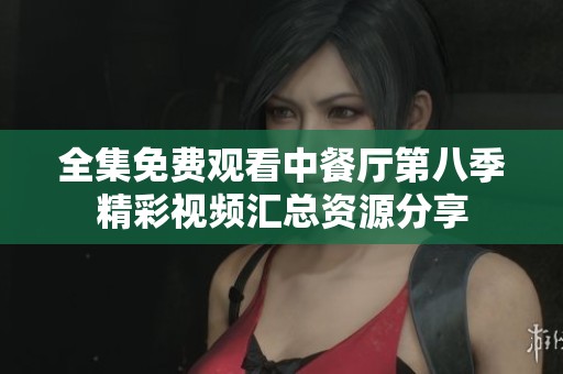 全集免费观看中餐厅第八季精彩视频汇总资源分享