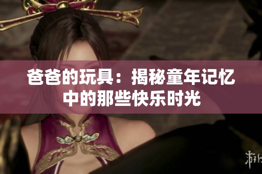 爸爸的玩具：揭秘童年记忆中的那些快乐时光