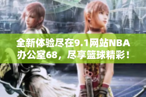 全新体验尽在9.1网站NBA办公室68，尽享篮球精彩！