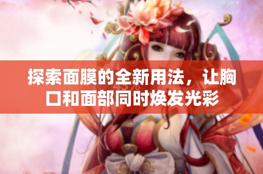探索面膜的全新用法，让胸口和面部同时焕发光彩