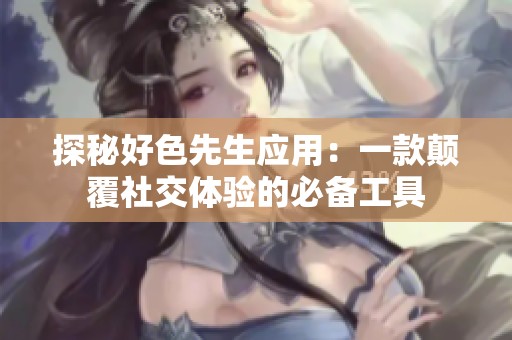 探秘好色先生应用：一款颠覆社交体验的必备工具
