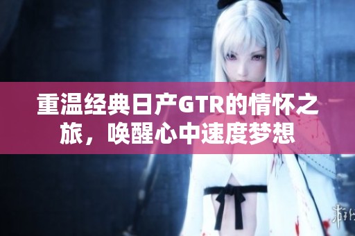 重温经典日产GTR的情怀之旅，唤醒心中速度梦想