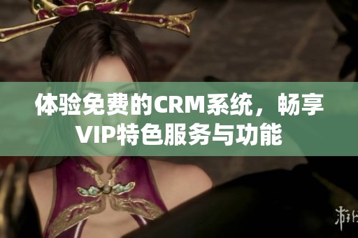 体验免费的CRM系统，畅享VIP特色服务与功能