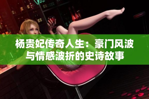 杨贵妃传奇人生：豪门风波与情感波折的史诗故事