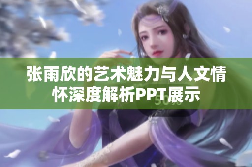 张雨欣的艺术魅力与人文情怀深度解析PPT展示