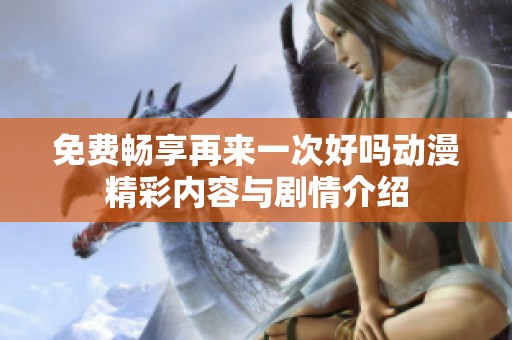 免费畅享再来一次好吗动漫精彩内容与剧情介绍