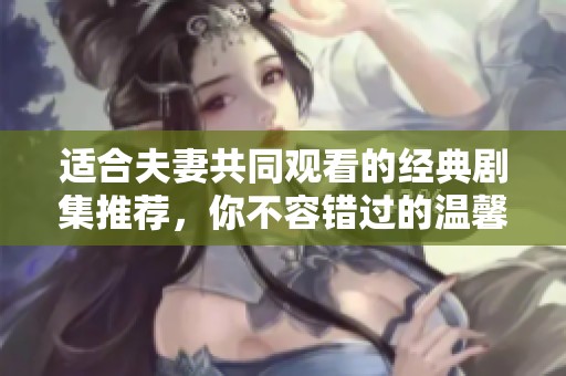 适合夫妻共同观看的经典剧集推荐，你不容错过的温馨时光