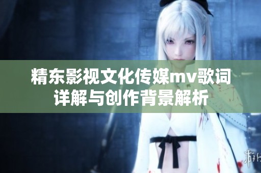精东影视文化传媒mv歌词详解与创作背景解析