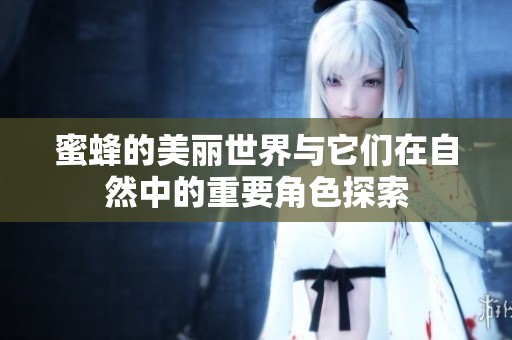 蜜蜂的美丽世界与它们在自然中的重要角色探索
