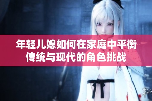 年轻儿媳如何在家庭中平衡传统与现代的角色挑战