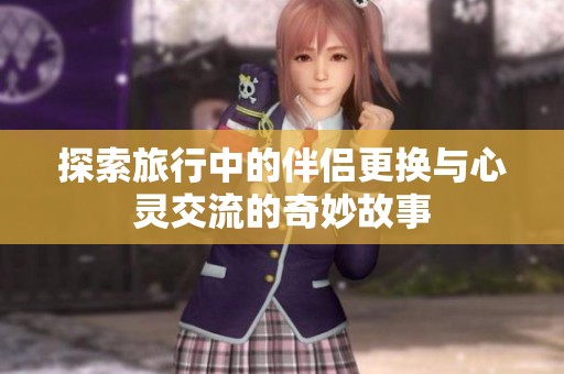探索旅行中的伴侣更换与心灵交流的奇妙故事