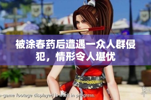 被涂春药后遭遇一众人群侵犯，情形令人堪忧