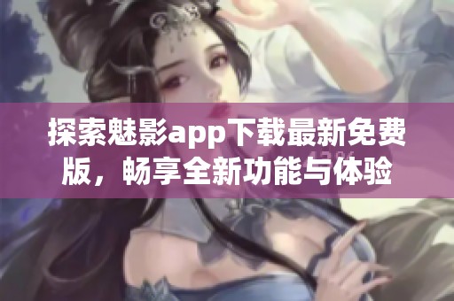 探索魅影app下载最新免费版，畅享全新功能与体验