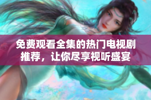 免费观看全集的热门电视剧推荐，让你尽享视听盛宴