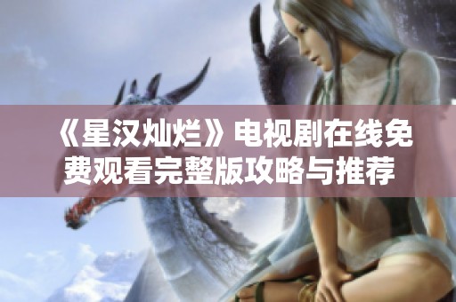 《星汉灿烂》电视剧在线免费观看完整版攻略与推荐