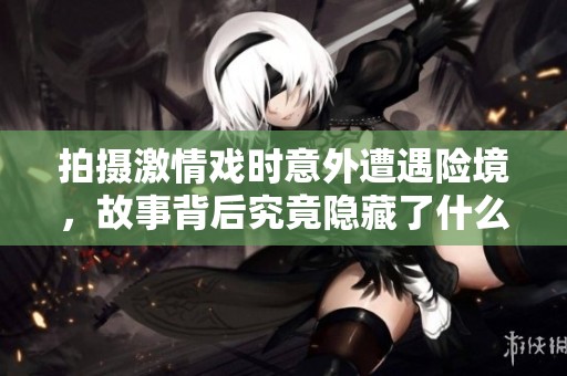 拍摄激情戏时意外遭遇险境，故事背后究竟隐藏了什么秘密
