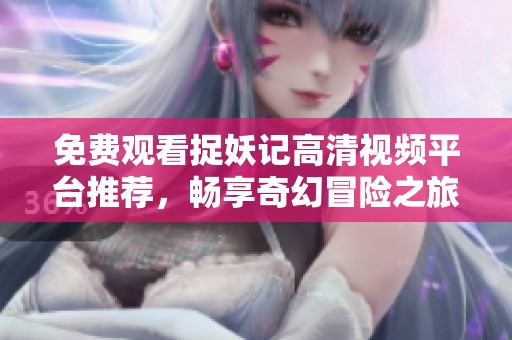 免费观看捉妖记高清视频平台推荐，畅享奇幻冒险之旅