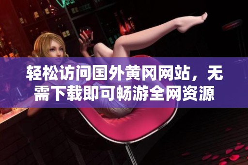 轻松访问国外黄冈网站，无需下载即可畅游全网资源