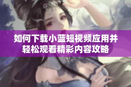 如何下载小蓝短视频应用并轻松观看精彩内容攻略