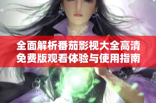 全面解析番茄影视大全高清免费版观看体验与使用指南