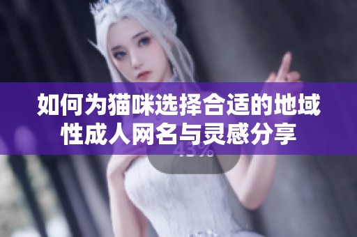 如何为猫咪选择合适的地域性成人网名与灵感分享