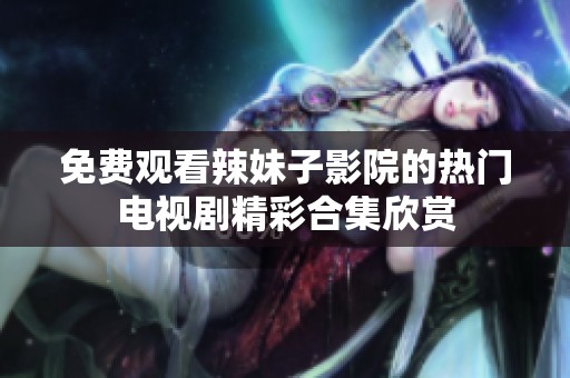 免费观看辣妹子影院的热门电视剧精彩合集欣赏