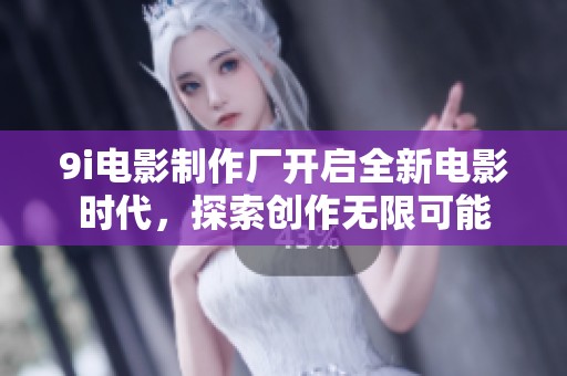 9i电影制作厂开启全新电影时代，探索创作无限可能