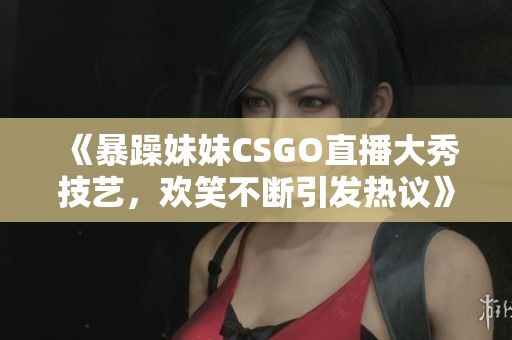 《暴躁妹妹CSGO直播大秀技艺，欢笑不断引发热议》