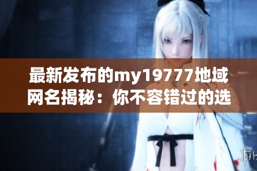 最新发布的my19777地域网名揭秘：你不容错过的选择