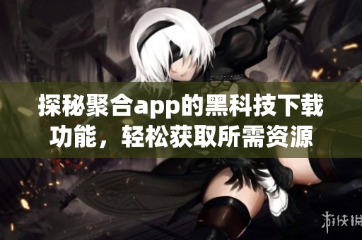 探秘聚合app的黑科技下载功能，轻松获取所需资源