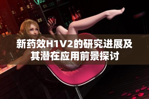 新药效H1V2的研究进展及其潜在应用前景探讨