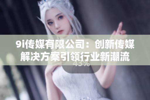 9i传媒有限公司：创新传媒解决方案引领行业新潮流