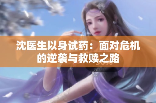 沈医生以身试药：面对危机的逆袭与救赎之路
