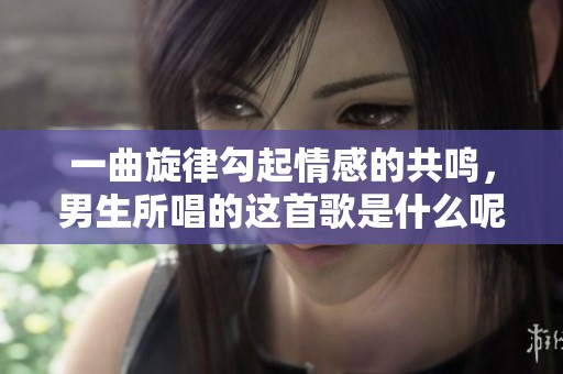 一曲旋律勾起情感的共鸣，男生所唱的这首歌是什么呢