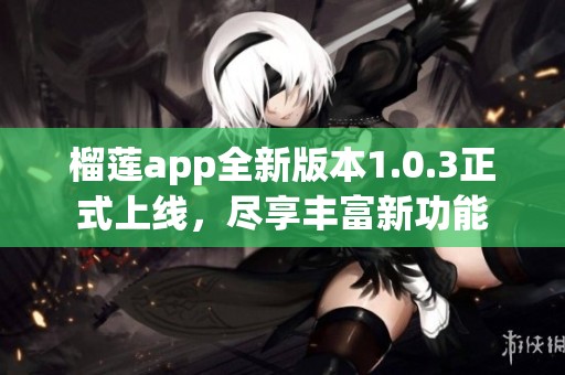 榴莲app全新版本1.0.3正式上线，尽享丰富新功能