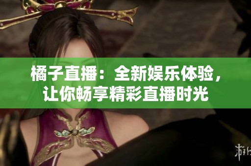 橘子直播：全新娱乐体验，让你畅享精彩直播时光